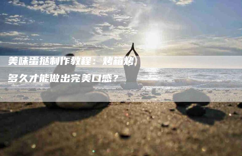 美味蛋挞制作教程：烤箱烤多久才能做出完美口感？