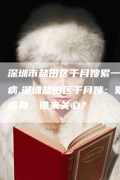 深圳市盐田区干月嫂累一身病,深圳盐田区干月嫂：累病身，谁来关心？-速上门月嫂网