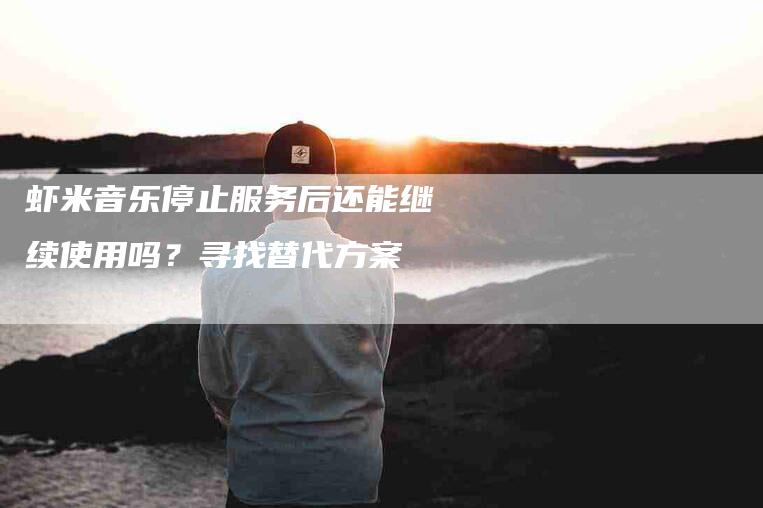 虾米音乐停止服务后还能继续使用吗？寻找替代方案-速上门月嫂网