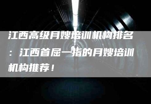 江西高级月嫂培训机构排名：江西首屈一指的月嫂培训机构推荐！-速上门月嫂网