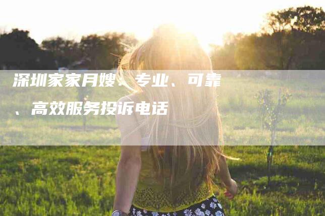 深圳家家月嫂：专业、可靠、高效服务投诉电话-速上门月嫂网