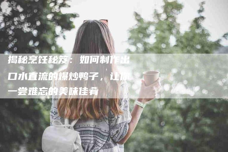 揭秘烹饪秘笈：如何制作出口水直流的爆炒鸭子，让你一尝难忘的美味佳肴-速上门月嫂网