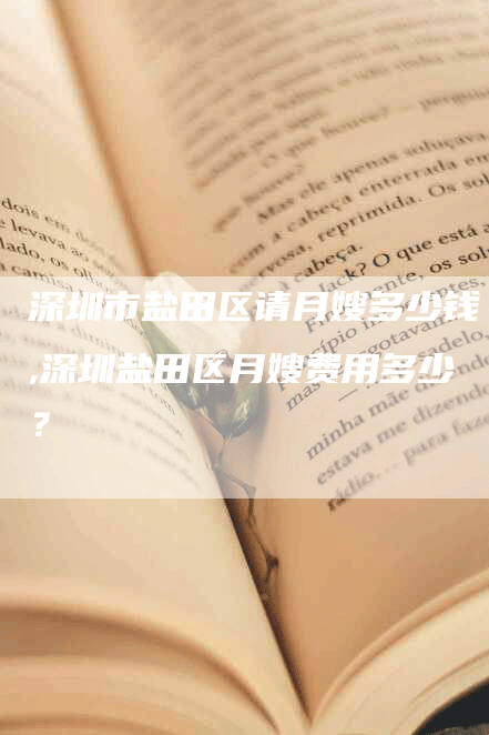 深圳市盐田区请月嫂多少钱,深圳盐田区月嫂费用多少？