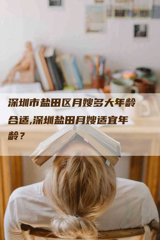 深圳市盐田区月嫂多大年龄合适,深圳盐田月嫂适宜年龄？-速上门月嫂网