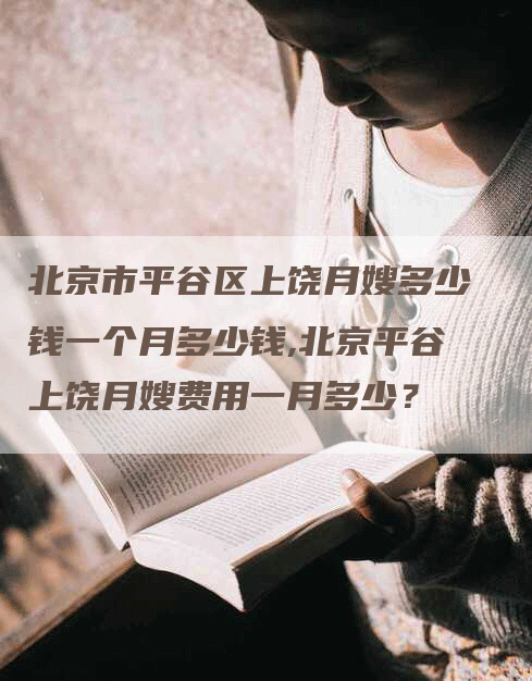 北京市平谷区上饶月嫂多少钱一个月多少钱,北京平谷上饶月嫂费用一月多少？-速上门月嫂网