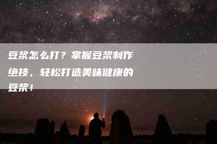 豆浆怎么打？掌握豆浆制作绝技，轻松打造美味健康的豆浆！-速上门月嫂网