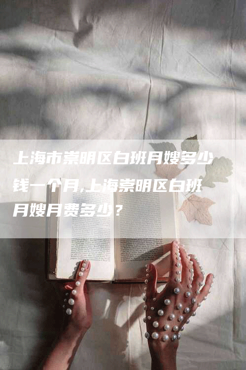 上海市崇明区白班月嫂多少钱一个月,上海崇明区白班月嫂月费多少？-速上门月嫂网