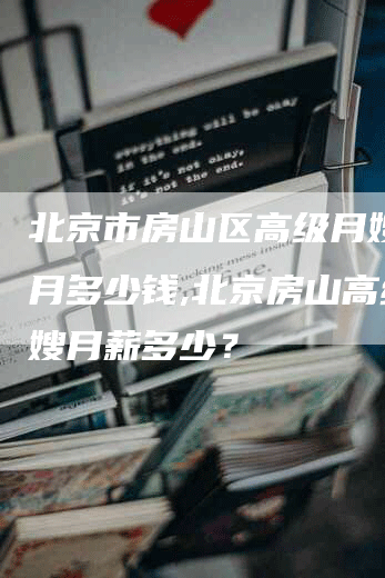 北京市房山区高级月嫂一个月多少钱,北京房山高级月嫂月薪多少？-速上门月嫂网