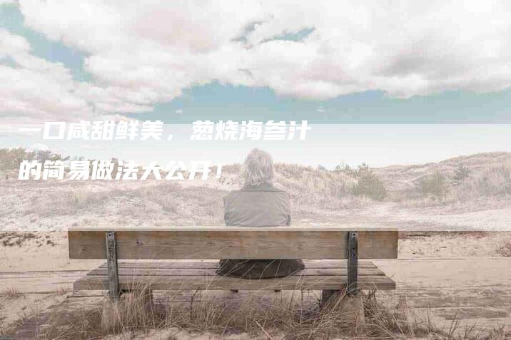 一口咸甜鲜美，葱烧海参汁的简易做法大公开！-速上门月嫂网