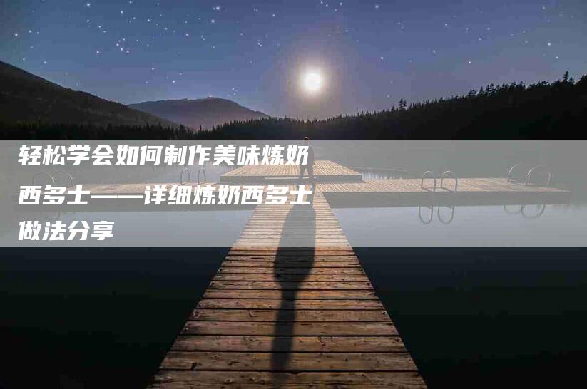 轻松学会如何制作美味炼奶西多士——详细炼奶西多士做法分享