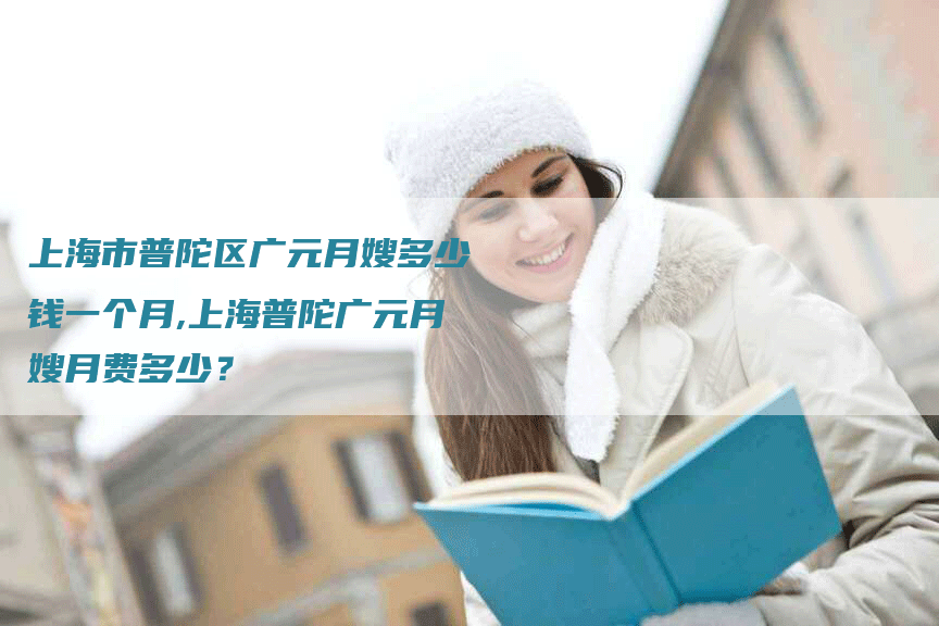 上海市普陀区广元月嫂多少钱一个月,上海普陀广元月嫂月费多少？