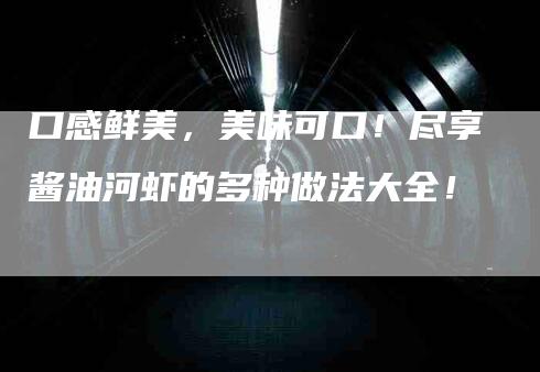 口感鲜美，美味可口！尽享酱油河虾的多种做法大全！-速上门月嫂网