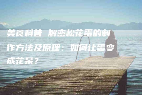 美食科普 解密松花蛋的制作方法及原理：如何让蛋变成花朵？