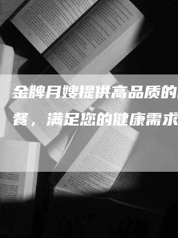 金牌月嫂提供高品质的营养餐，满足您的健康需求！-速上门月嫂网