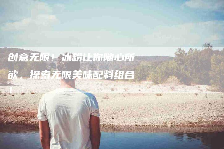 创意无限！冰粉让你随心所欲，探索无限美味配料组合！-速上门月嫂网