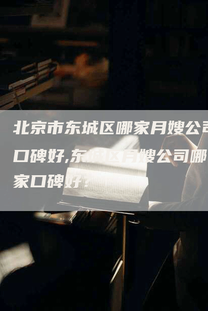 北京市东城区哪家月嫂公司口碑好,东城区月嫂公司哪家口碑好？