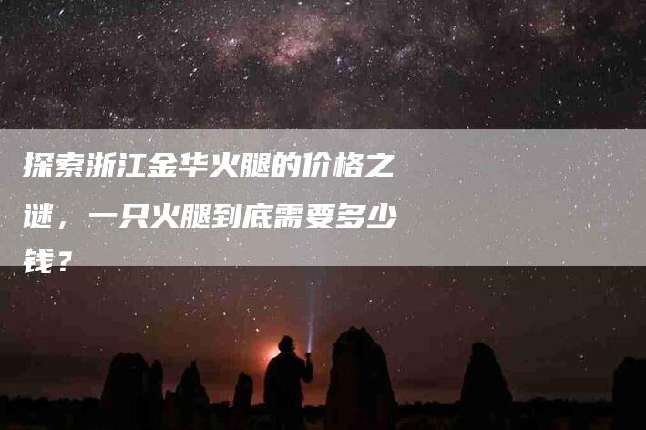 探索浙江金华火腿的价格之谜，一只火腿到底需要多少钱？-速上门月嫂网