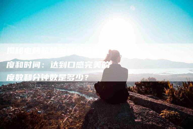 揭秘电烤箱烤面包的黄金温度和时间：达到口感完美的度数和分钟数是多少？-速上门月嫂网