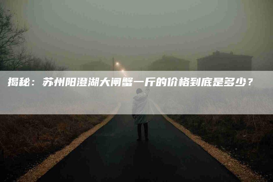 揭秘：苏州阳澄湖大闸蟹一斤的价格到底是多少？-速上门月嫂网