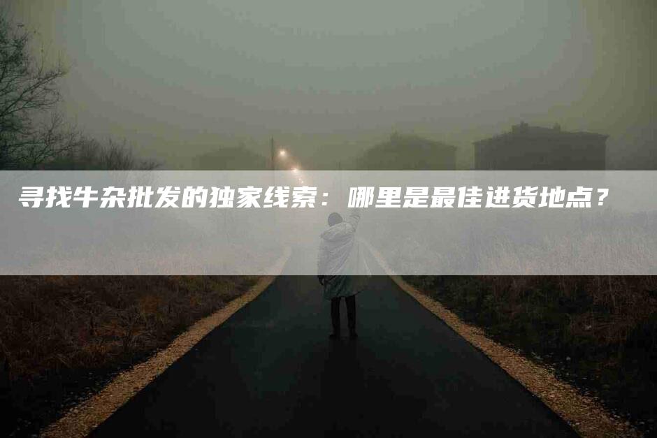 寻找牛杂批发的独家线索：哪里是最佳进货地点？-速上门月嫂网