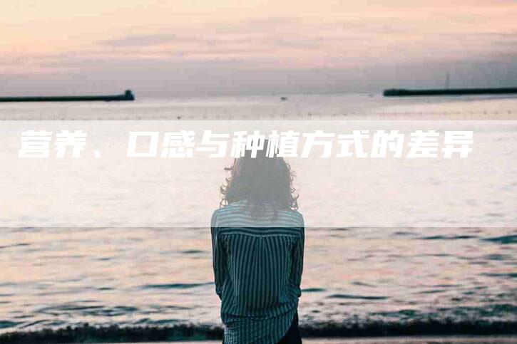 营养、口感与种植方式的差异-速上门月嫂网