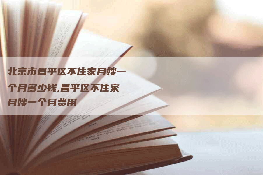 北京市昌平区不住家月嫂一个月多少钱,昌平区不住家月嫂一个月费用-速上门月嫂网