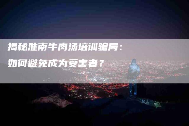 揭秘淮南牛肉汤培训骗局：如何避免成为受害者？-速上门月嫂网