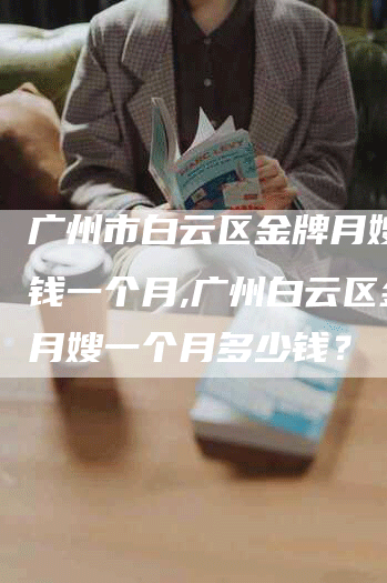 广州市白云区金牌月嫂多少钱一个月,广州白云区金牌月嫂一个月多少钱？-速上门月嫂网