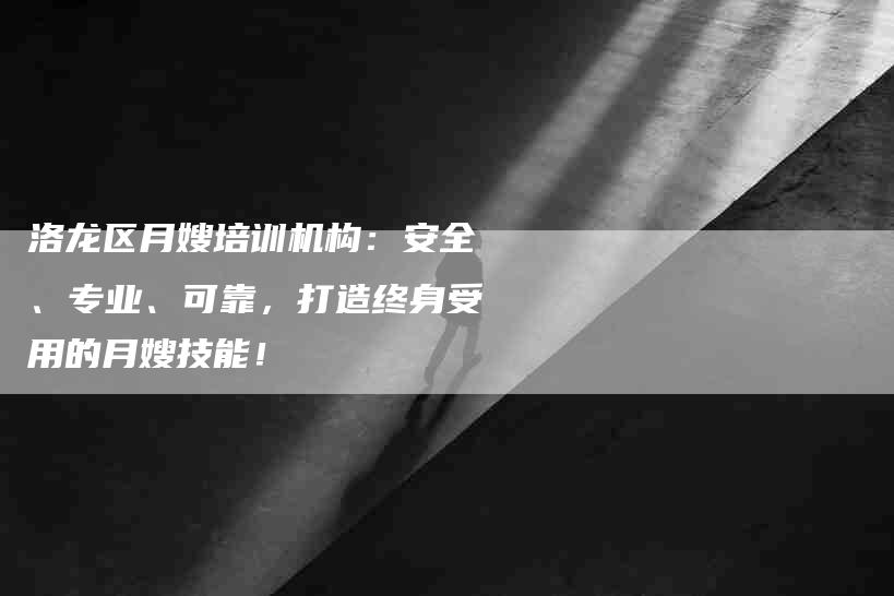 洛龙区月嫂培训机构：安全、专业、可靠，打造终身受用的月嫂技能！