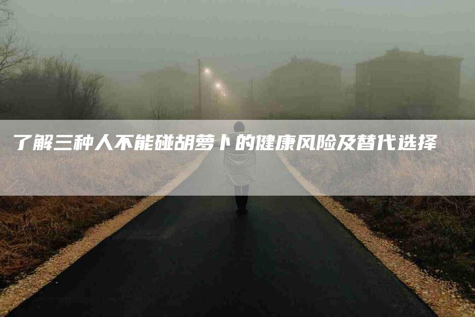 了解三种人不能碰胡萝卜的健康风险及替代选择-速上门月嫂网