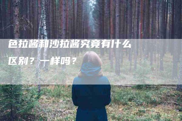 色拉酱和沙拉酱究竟有什么区别？一样吗？-速上门月嫂网