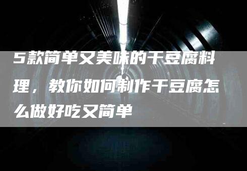 5款简单又美味的干豆腐料理，教你如何制作干豆腐怎么做好吃又简单-速上门月嫂网