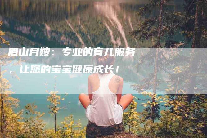 眉山月嫂：专业的育儿服务，让您的宝宝健康成长！