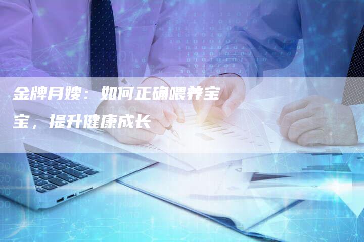 金牌月嫂：如何正确喂养宝宝，提升健康成长