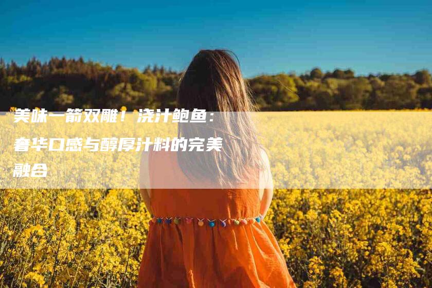 美味一箭双雕！浇汁鲍鱼：奢华口感与醇厚汁料的完美融合-速上门月嫂网