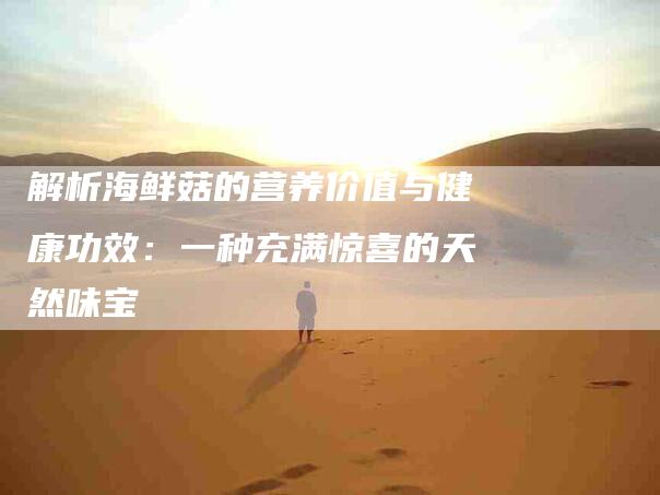 解析海鲜菇的营养价值与健康功效：一种充满惊喜的天然味宝-速上门月嫂网