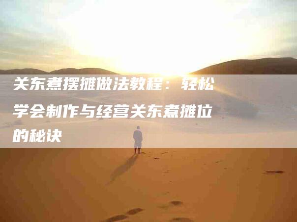 关东煮摆摊做法教程：轻松学会制作与经营关东煮摊位的秘诀-速上门月嫂网