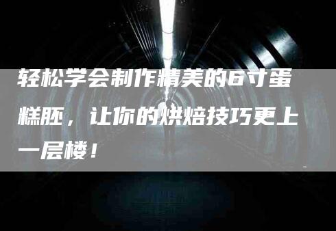 轻松学会制作精美的6寸蛋糕胚，让你的烘焙技巧更上一层楼！-速上门月嫂网