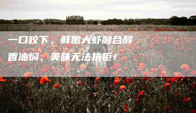 一口咬下，鲜嫩大虾融合醇香油焖，美味无法抗拒！-速上门月嫂网