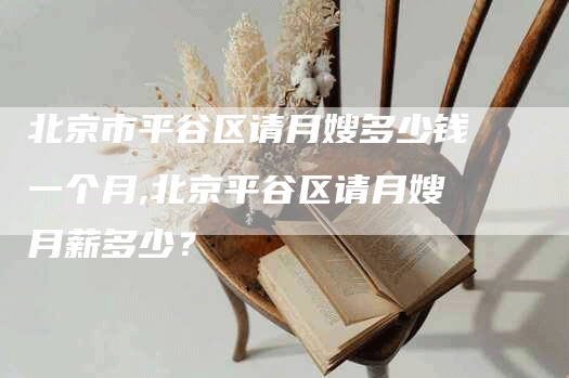 北京市平谷区请月嫂多少钱一个月,北京平谷区请月嫂月薪多少？-速上门月嫂网