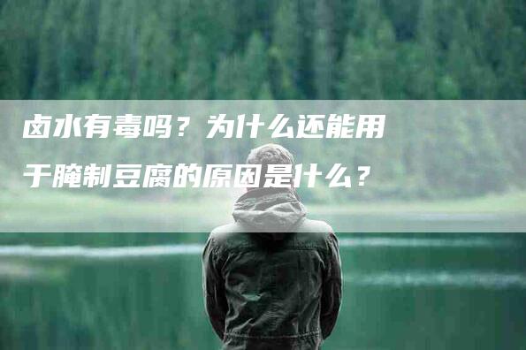 卤水有毒吗？为什么还能用于腌制豆腐的原因是什么？