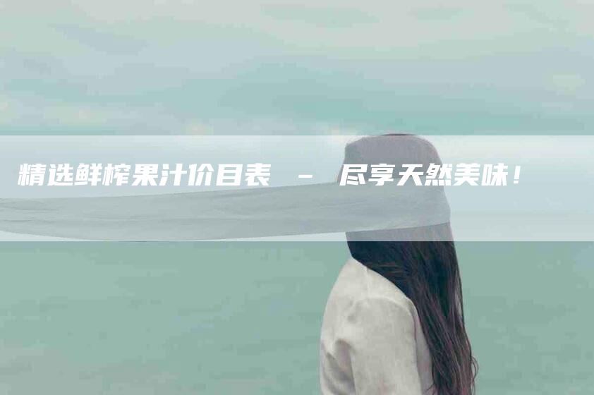 精选鲜榨果汁价目表 – 尽享天然美味！-速上门月嫂网